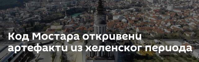 Код Мостара откривени артефакти из хеленског периода