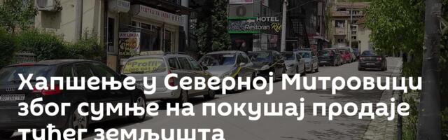 Хапшење у Северној Митровици због сумње на покушај продаје туђег земљишта