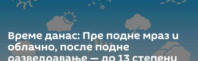 Време данас: Пре подне мраз и облачно, после подне разведравање — до 13 степени
