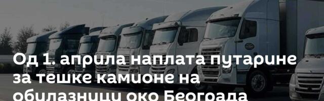 Од 1. априла наплата путарине за тешке камионе на обилазници око Београда
