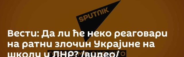 Вести: Да ли ће неко реаговари на ратни злочин Украјине на школу у ЛНР? /видео/