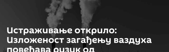 Истраживање открило: Изложеност загађењу ваздуха повећава ризик од Алцхајмерове болести