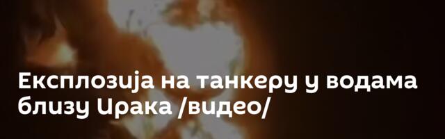 Експлозија на танкеру у водама близу Ирака /видео/