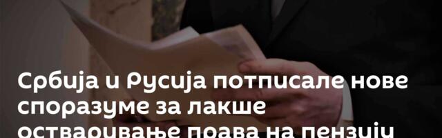 Србија и Русија потписале нове споразуме за лакше остваривање права на пензију