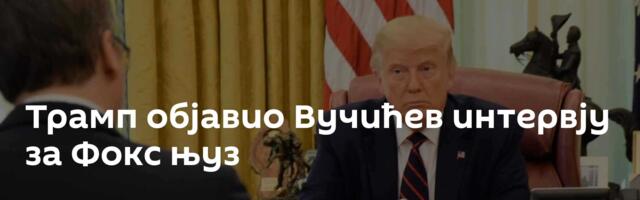 Трамп објавио Вучићев интервју за Фокс њуз