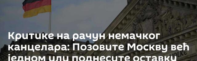 Критике на рачун немачког канцелара: Позовите Москву већ једном или поднесите оставку