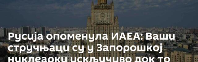 Русија опоменула ИАЕА: Ваши стручњаци су у Запорошкој нуклеарки искључиво док то сматрамо оправданим