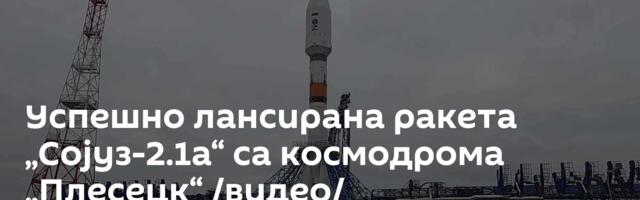Успешно лансирана ракета „Сојуз-2.1а“ са космодрома  „Плесецк“ /видео/