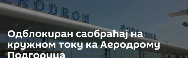 Одблокиран саобраћај на кружном току ка Аеродрому Подгорица
