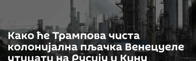 Како ће Трампова чиста колонијална пљачка Венецуеле утицати на Русију и Кину