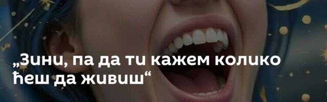 „Зини, па да ти кажем колико ћеш да живиш“