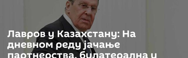 Лавров у Казахстану: На дневном реду јачање партнерства, билатерална и међународна питања