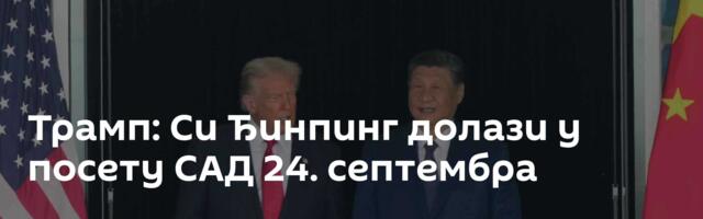 Трамп: Си Ђинпинг долази у посету САД 24. септембра