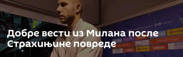 Добре вести из Милана после Страхињине повреде