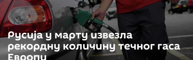 Русија у марту извезла рекордну количину течног гаса Европи