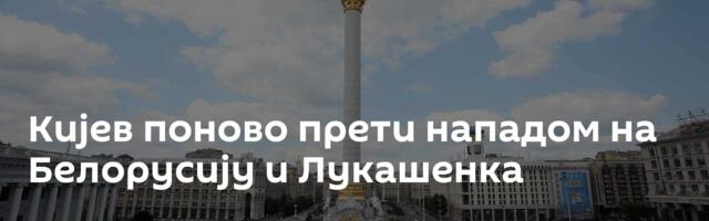 Кијев поново прети нападом на Белорусију и Лукашенка