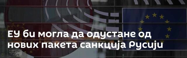 ЕУ би могла да одустане од нових пакета санкција Русији