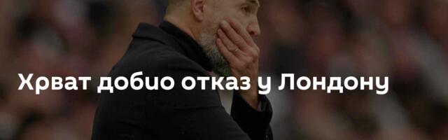 Хрват добио отказ у Лондону