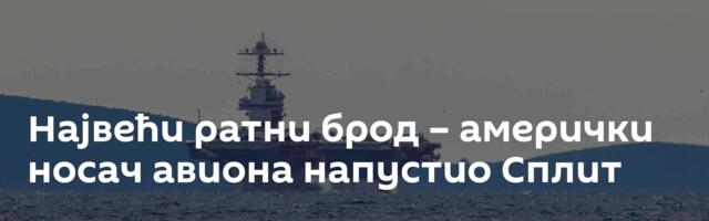 Највећи ратни брод – амерички носач авиона напустио Сплит