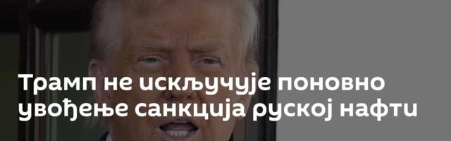 Трамп не искључује поновно увођење санкција руској нафти