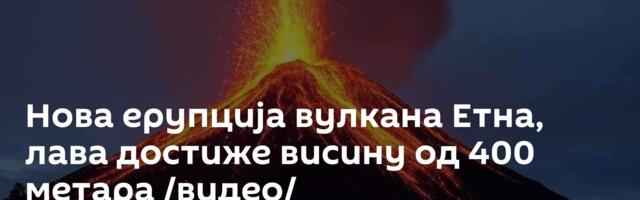 Нова ерупција вулкана Етна, лава достиже висину од 400 метара /видео/