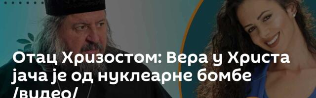 Отац Хризостом: Вера у Христа јача је од нуклеарне бомбе /видео/