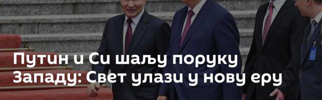 Путин и Си шаљу поруку Западу: Свет улази у нову еру