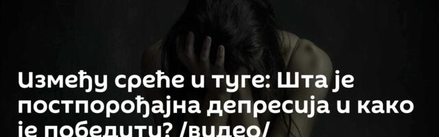 Између среће и туге: Шта је постпорођајна депресија и како је победити? /видео/
