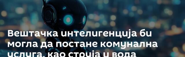 Вештачка интелигенција би могла да постане комунална услуга, као струја и вода