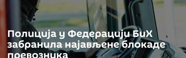 Полиција у Федерацији БиХ забранила најављене блокаде превозника