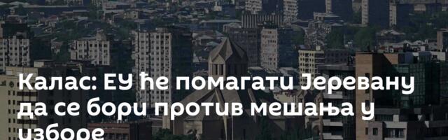 Калас: ЕУ ће помагати Јеревану да се бори против мешања у изборе