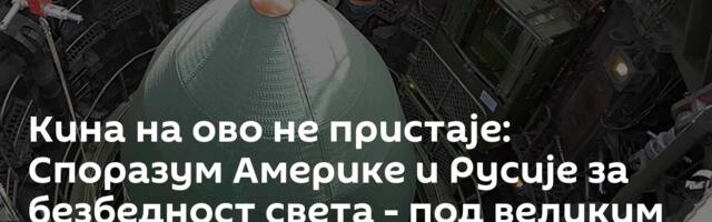 Кина на ово не пристаје: Споразум Америке и Русије за безбедност света - под великим знаком питања
