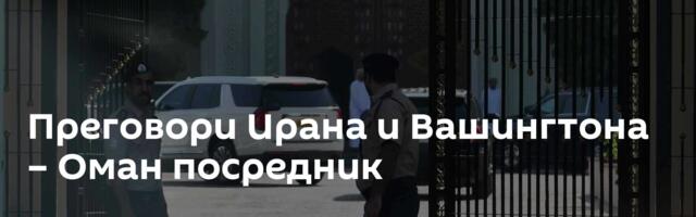 Преговори Ирана и Вашингтона – Оман посредник
