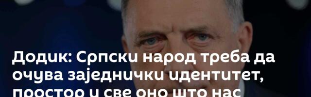 Додик: Српски народ треба да очува заједнички идентитет, простор и све оно што нас повезује
