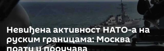 Невиђена активност НАТО-а на руским границама: Москва прати и проучава