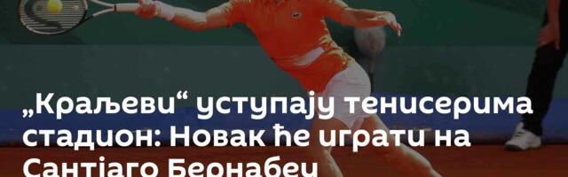 „Краљеви“ уступају тенисерима стадион: Новак ће играти на Сантјаго Бернабеу