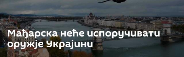 Мађарска неће испоручивати оружје Украјини