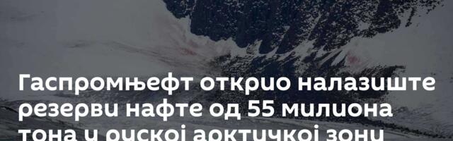 Гаспромњефт открио налазиште резерви нафте од 55 милиона тона у руској арктичкој зони