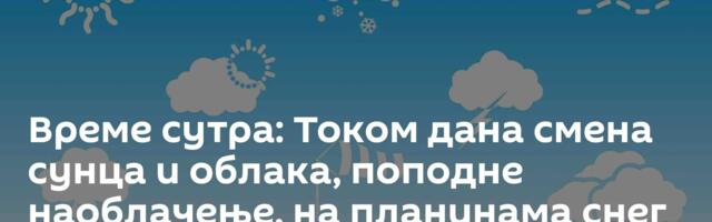 Време сутра: Током дана смена сунца и облака, поподне наоблачење, на планинама снег