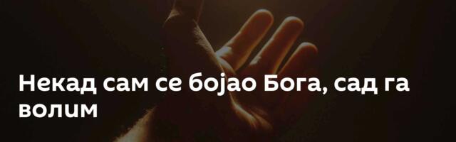 Некад сам се бојао Бога, сад га волим