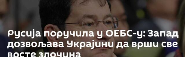 Русија поручила у ОЕБС-у: Запад дозвољава Украјини да врши све врсте злочина
