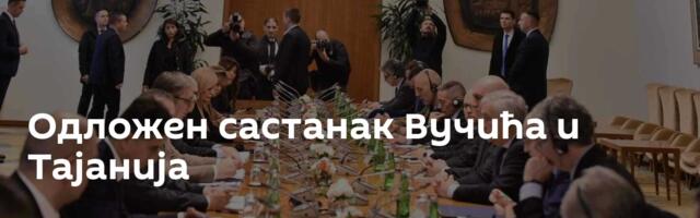 Одложен састанак Вучића и Тајанија