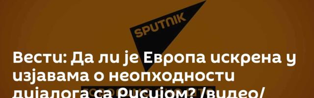 Вести: Да ли је Европа искрена у изјавама о неопходности дијалога са Русијом? /видео/