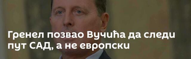 Гренел позвао Вучића да следи пут САД, а не европски
