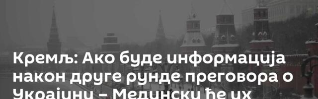 Кремљ: Ако буде информација након друге рунде преговора о Украјини – Медински ће их саопштити