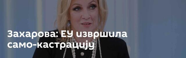 Захарова: ЕУ извршила само-кастрацију