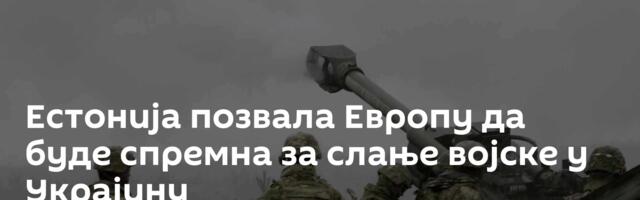 Естонија позвала Европу да буде спремна за слање војске у Украјину