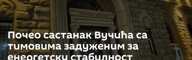 Почео састанак Вучића са тимовима задуженим за енергетску стабилност