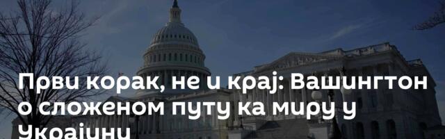 Први корак, не и крај: Вашингтон о сложеном путу ка миру у Украјини