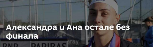 Александра и Ана остале без финала